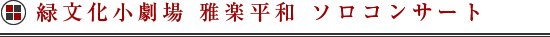 緑文化小劇場 雅楽平和 ソロコンサート